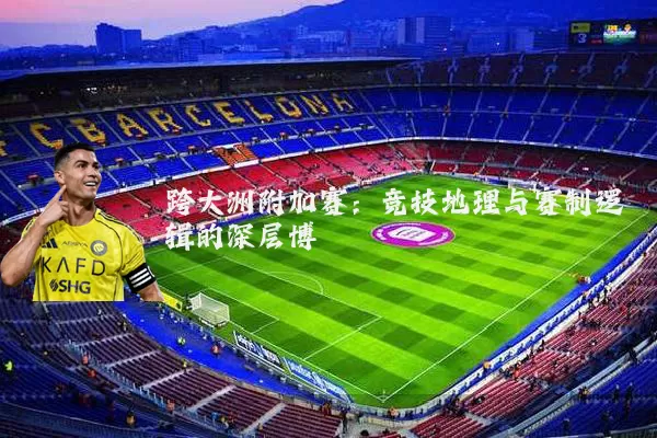 跨大洲附加赛:竞技地理与赛制逻辑的深层博弈