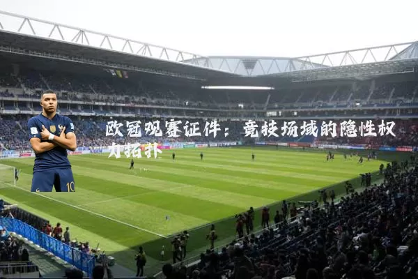 欧冠观赛证件:竞技场域的隐性权力拓扑