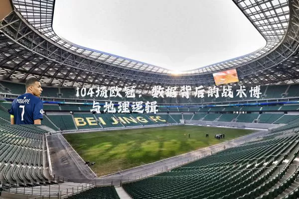 104场欧冠:数据背后的战术博弈与地理逻辑