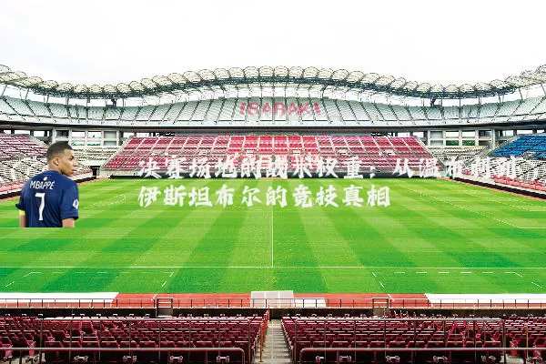 决赛场地的战术权重：从温布利到伊斯坦布尔的竞技真相