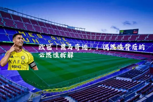 欧冠「黑马奇迹」:偶然性背后的必然性拆解