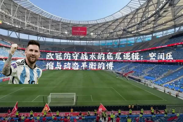 欧冠防守战术的底层逻辑：空间压缩与动态平衡的博弈