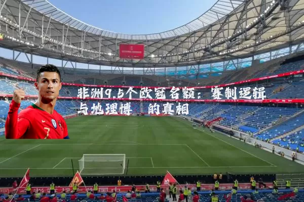 非洲9.5个欧冠名额:赛制逻辑与地理博弈的真相