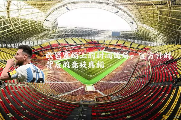 欧冠赛场上的时间迷局:官方计时背后的竞技真相