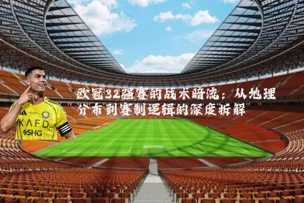 欧冠32强赛的战术暗流:从地理分布到赛制逻辑的深度拆解