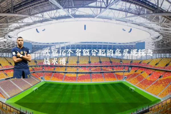 欧冠16个名额分配的底层逻辑与战术博弈