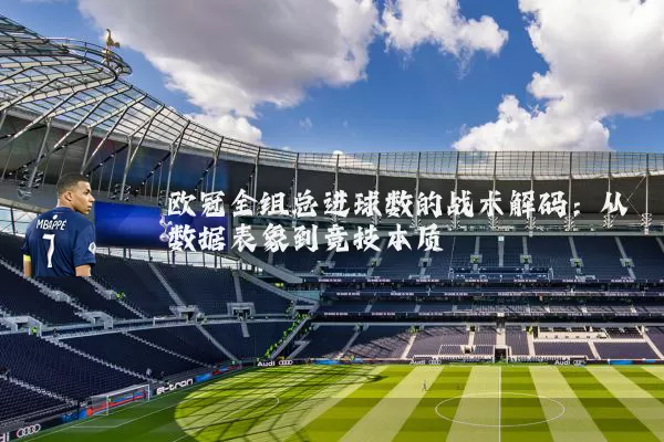 欧冠全组总进球数的战术解码:从数据表象到竞技本质