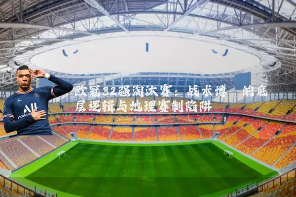 欧冠32强淘汰赛:战术博弈的底层逻辑与地理赛制陷阱