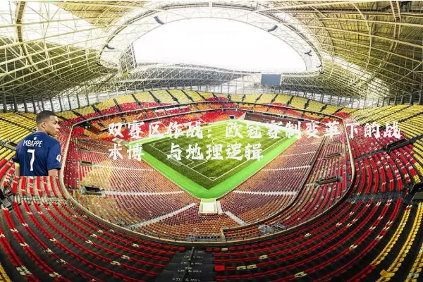 双赛区作战:欧冠赛制变革下的战术博弈与地理逻辑