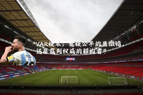 VAR技术:竞技公平的显微镜,还是裁判权威的解构者?