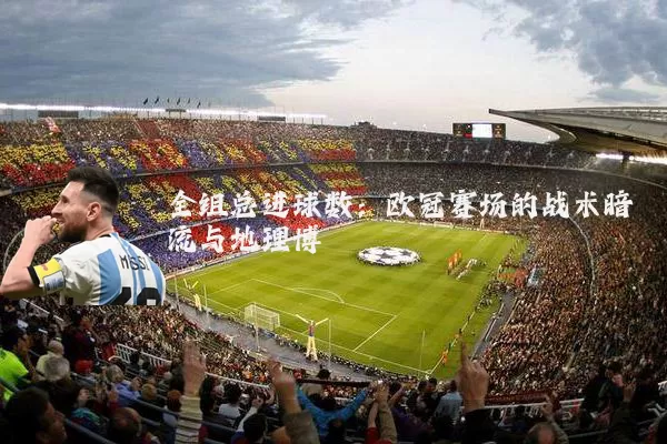 全组总进球数:欧冠赛场的战术暗流与地理博弈
