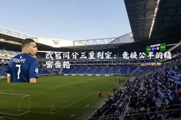 欧冠同分三重判定:竞技公平的精密齿轮