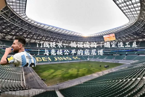 门线技术:被误读的「确定性工具」与竞技公平的底层博弈