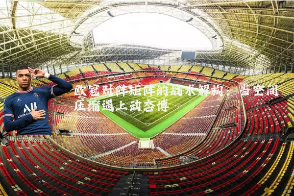 欧冠对阵矩阵的战术解构:当空间压缩遇上动态博弈