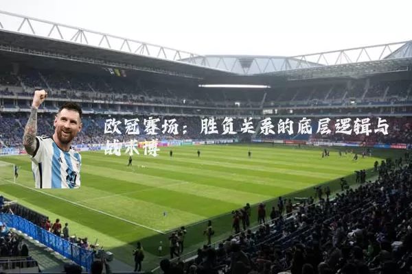 欧冠赛场:胜负关系的底层逻辑与战术博弈