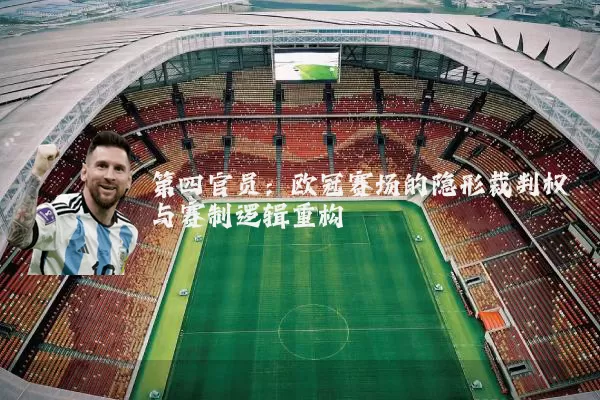 第四官员：欧冠赛场的隐形裁判权与赛制逻辑重构